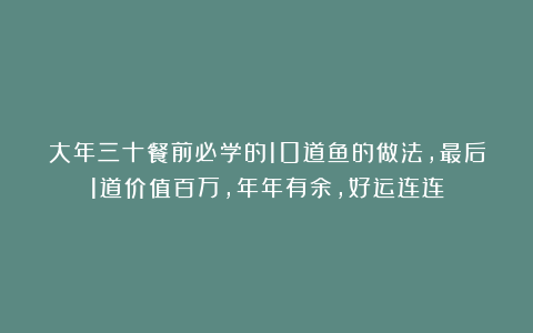 大年三十餐前必学的10道鱼的做法，最后1道价值百万，年年有余，好运连连