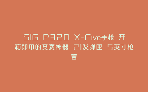 SIG P320 X-Five手枪 开箱即用的竞赛神器 21发弹匣 5英寸枪管