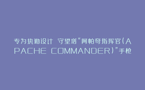 专为执勤设计 守望塔“阿帕奇指挥官(APACHE COMMANDER)”手枪