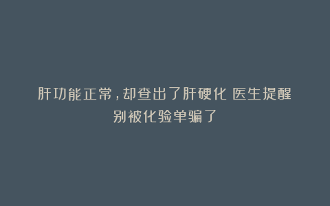 肝功能正常，却查出了肝硬化？医生提醒：别被化验单骗了！
