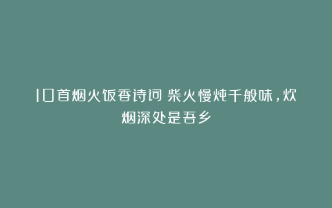 10首烟火饭香诗词：柴火慢炖千般味，炊烟深处是吾乡