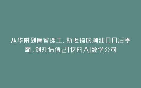从华附到麻省理工、斯坦福的潮汕00后学霸，创办估值21亿的AI数学公司