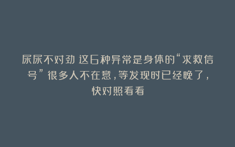 尿尿不对劲？这6种异常是身体的“求救信号”！很多人不在意，等发现时已经晚了，快对照看看
