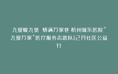 九爱暖九堡 情满万家巷丨杭州城东医院“九爱万家”医疗服务志愿队12月社区公益行