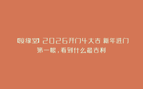 【接缘堂】2026开门4大吉：新年进门第一眼，看到什么最吉利？
