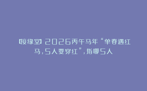 【接缘堂】2026丙午马年：“单春遇红马，5人要穿红”，指哪5人？