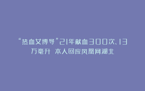 “热血女博导”21年献血300次、13万毫升 本人回应凤凰网湖北