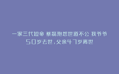 一家三代短命！蔡磊抱怨世道不公：我爷爷50岁去世，父亲47岁离世