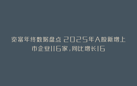 览富年终数据盘点：2025年A股新增上市企业116家，同比增长16%