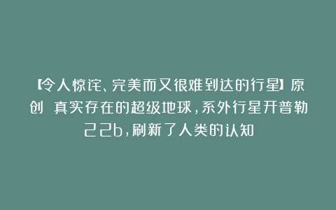【令人惊诧、完美而又很难到达的行星】原创 真实存在的超级地球，系外行星开普勒22b，刷新了人类的认知