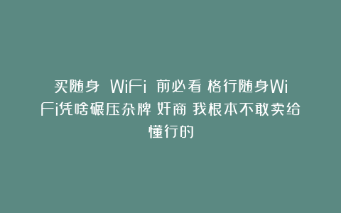 买随身 WiFi 前必看！格行随身WiFi凭啥碾压杂牌？奸商：我根本不敢卖给懂行的