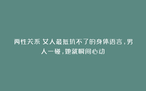 两性关系：女人最抵抗不了的身体语言，男人一碰，她就瞬间心动！