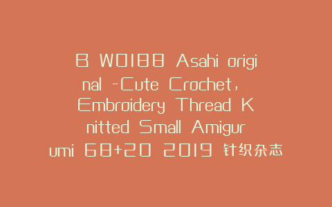 B W0188 Asahi original -Cute Crochet, Embroidery Thread Knitted Small Amigurumi 68+20 2019 针织杂志