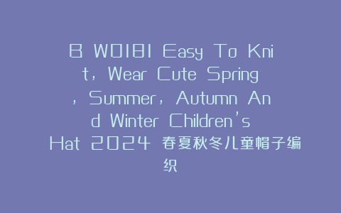B W0181 Easy To Knit, Wear Cute Spring, Summer, Autumn And Winter Children’s Hat 2024 春夏秋冬儿童帽子编织