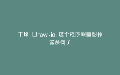 干掉 Draw.io，这个程序员画图神器杀疯了！