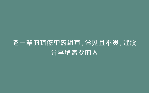老一辈的抗癌中药组方，常见且不贵，建议分享给需要的人！