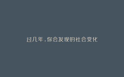 过几年，你会发现的社会变化