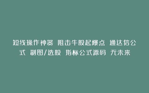短线操作神器 阻击牛股起爆点 通达信公式 副图/选股 指标公式源码 无未来