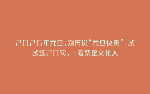 2026年元旦，别再说“元旦快乐”，试试这20句，一看就是文化人