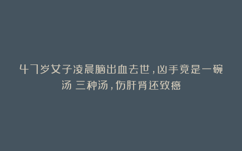 47岁女子凌晨脑出血去世，凶手竟是一碗汤：三种汤，伤肝肾还致癌
