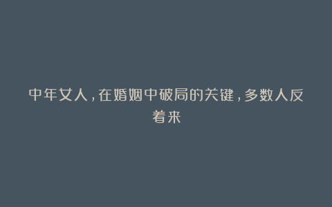 中年女人，在婚姻中破局的关键，多数人反着来