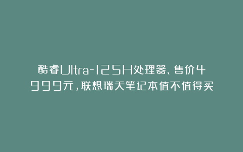 酷睿Ultra-125H处理器、售价4999元，联想瑞天笔记本值不值得买