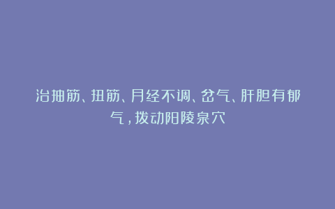 治抽筋、扭筋、月经不调、岔气、肝胆有郁气，拨动阳陵泉穴