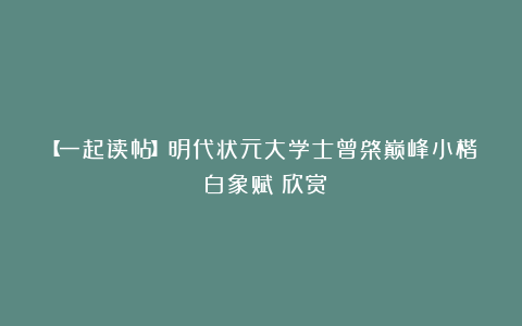 【一起读帖】明代状元大学士曾棨巅峰小楷《白象赋》欣赏