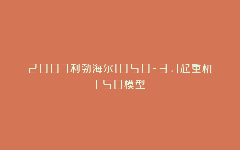 2007利勃海尔1050-3.1起重机1：50模型