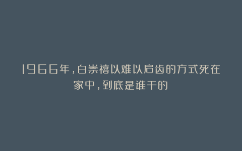1966年，白崇禧以难以启齿的方式死在家中，到底是谁干的？