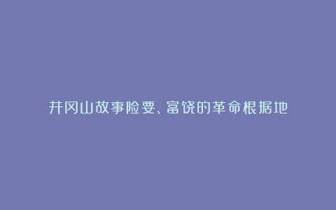 井冈山故事险要、富饶的革命根据地
