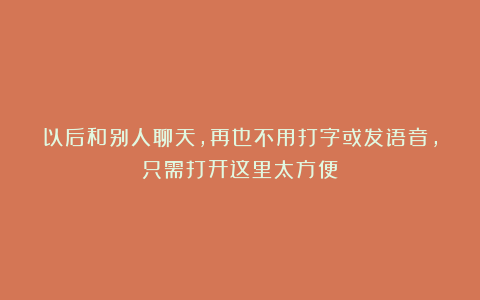 以后和别人聊天，再也不用打字或发语音，只需打开这里太方便