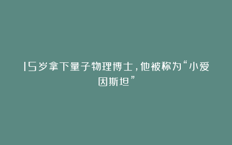 15岁拿下量子物理博士，他被称为“小爱因斯坦”