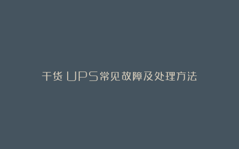 干货|UPS常见故障及处理方法