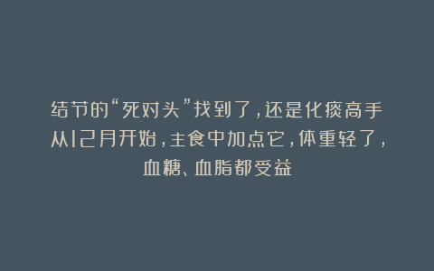 结节的“死对头”找到了，还是化痰高手！从12月开始，主食中加点它，体重轻了，血糖、血脂都受益