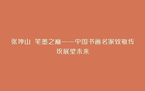 张坤山 笔墨之巅——中国书画名家致敬传统展望未来