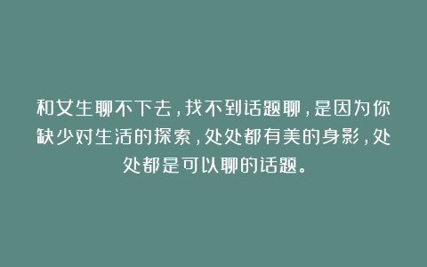 和女生聊不下去，找不到话题聊，是因为你缺少对生活的探索，处处都有美的身影，处处都是可以聊的话题。