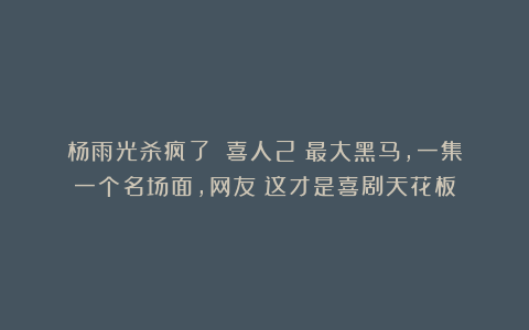 杨雨光杀疯了！《喜人2》最大黑马，一集一个名场面，网友：这才是喜剧天花板