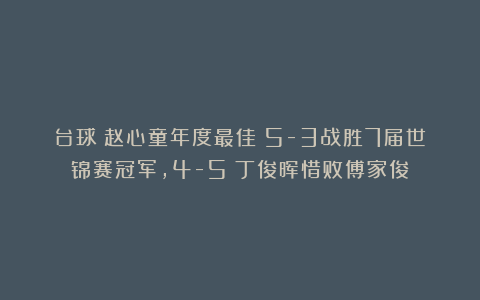 台球|赵心童年度最佳！5-3战胜7届世锦赛冠军，4-5：丁俊晖惜败傅家俊
