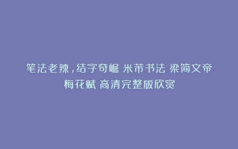 笔法老辣，结字奇崛：米芾书法《梁简文帝梅花赋》高清完整版欣赏