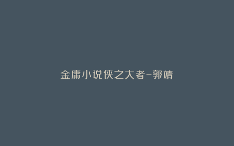 金庸小说侠之大者–郭靖！