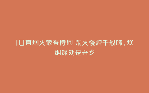 10首烟火饭香诗词：柴火慢炖千般味，炊烟深处是吾乡