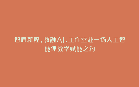 智启新程，教融AI，工作室赴一场人工智能体教学赋能之约